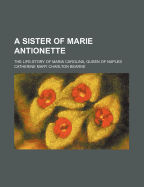 A Sister of Marie Antionette; The Life-Story of Maria Carolina, Queen of Naples