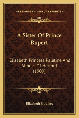 A Sister of Prince Rupert: Elizabeth Princess Palatine and Abbess of Herford (1909) - Godfrey, Elizabeth