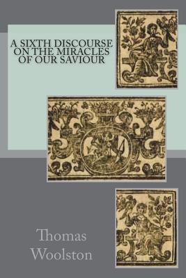 A sixth discourse on the miracles of our Saviour - Woolston, Thomas