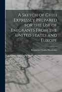 A Sketch of Chili Expressly Prepared for the Use of Emigrants From the United States and Europe