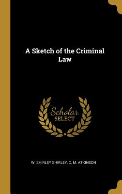 A Sketch of the Criminal Law - Shirley, W Shirley, and Atkinson, C M