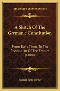 A Sketch Of The Germanic Constitution: From Early Times To The Dissolution Of The Empire (1888)