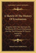 A Sketch of the History of Erastianism: Together with Two Sermons on the Reality of Church Ordinances and on the Principle of Church Authority (1851)