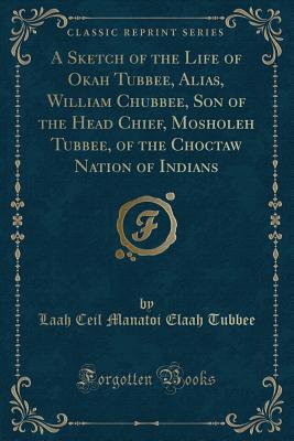 A Sketch of the Life of Okah Tubbee, Alias, William Chubbee, Son of the Head Chief, Mosholeh Tubbee, of the Choctaw Nation of Indians (Classic Reprint) - Tubbee, Laah Ceil Manatoi Elaah