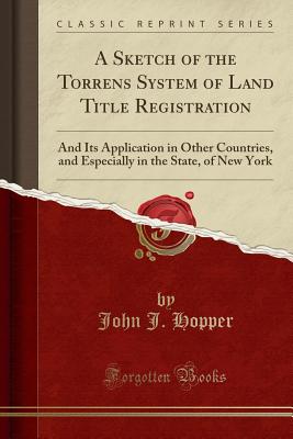 A Sketch of the Torrens System of Land Title Registration: And Its Application in Other Countries, and Especially in the State, of New York (Classic Reprint) - Hopper, John J