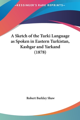 A Sketch of the Turki Language as Spoken in Eastern Turkistan, Kashgar and Yarkand (1878) - Shaw, Robert Barkley