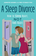 A Sleep Divorce: How to Sleep Apart, Not Fall Apart: How to Get a Good Night's Sleep and Keep Your Relationship Alive