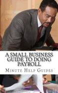 A Small Business Guide to Doing Payroll: The Essential Guide to Understanding Payroll and What Software is Available to Help You - Minute Help Guides