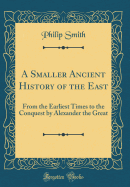 A Smaller Ancient History of the East: From the Earliest Times to the Conquest by Alexander the Great (Classic Reprint)