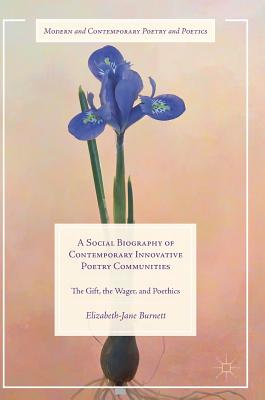 A Social Biography of Contemporary Innovative Poetry Communities: The Gift, the Wager, and Poethics - Burnett, Elizabeth-Jane