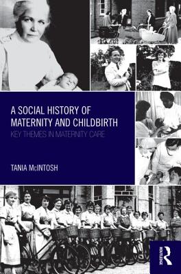 A Social History of Maternity and Childbirth: Key Themes in Maternity Care - McIntosh, Tania