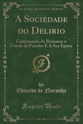 A Sociedade Do Delirio: Continua??o Do Romance O Conde de Farrobo E a Sua Epoca (Classic Reprint) - Noronha, Eduardo De