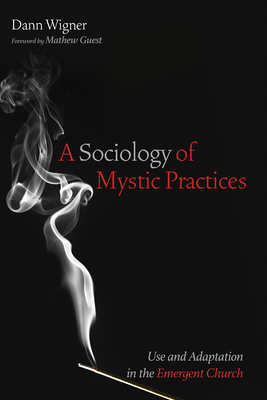 A Sociology of Mystic Practices: Use and Adaptation in the Emergent Church - Wigner, Dann, and Guest, Mathew (Foreword by)