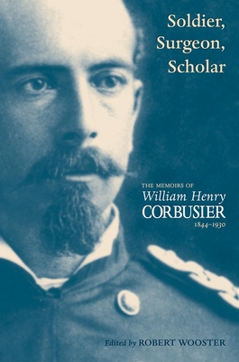 A Soldier, Surgeon, Scholar: The Memoirs of William Henry Corbusier, 1844-1930 - Corbusier, William Henry, and Wooster, Robert (Editor)