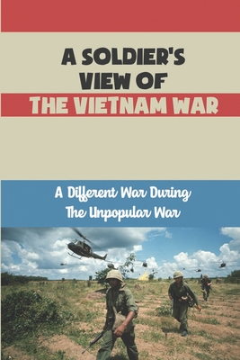 A Soldier's View Of The Vietnam War: A Different War During The ...