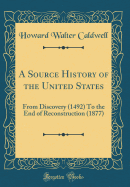 A Source History of the United States: From Discovery (1492) to the End of Reconstruction (1877) (Classic Reprint)
