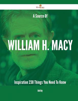A Source of William H. Macy Inspiration - 238 Things You Need to Know - Roy, Julie
