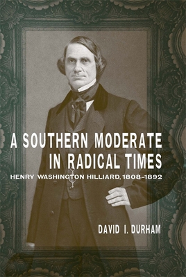 A Southern Moderate in Radical Times: Henry Washington Hilliard, 1808-1892 - Durham, David I, Dr.