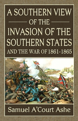 A Southern View of the Invasion of the Southern States and War of 1861-65 - Ashe, Samuel A'Court