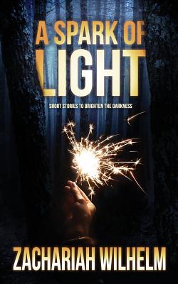 A Spark of Light: Short Stories to Brighten the Darkness - Wilhelm, Zachariah