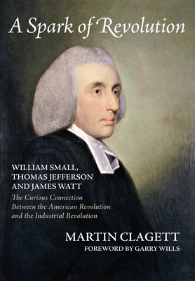 A Spark of Revolution: William Small, Thomas Jefferson and James Watt: the Curious Connection Between the American Revolution and the Industrial Revolution - Clagett, Martin