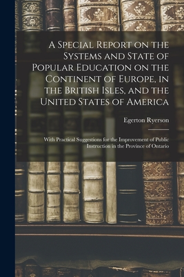 A Special Report on the Systems and State of Popular Education on the Continent of Europe, in the British Isles, and the United States of America [microform]: With Practical Suggestions for the Improvement of Public Instruction in the Province of Ontario - Ryerson, Egerton 1803-1882