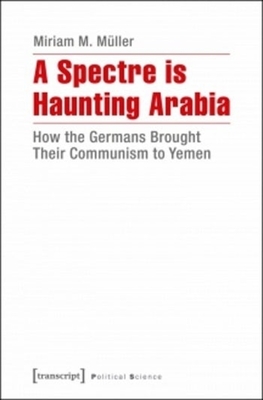 A Spectre Is Haunting Arabia: How the Germans Brought Their Communism to Yemen - Muller, Miriam