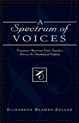 A Spectrum of Voices: Prominent American Voice Teachers Discuss the Teaching of Singing - Blades-Zeller, Elizabeth