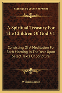 A Spiritual Treasury for the Children of God V1: Consisting of a Meditation for Each Morning in the Year Upon Select Texts of Scripture