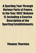 A Sporting Tour Through Various Parts of France, in the Year 1802 (Volume 1); Including a Concise Description of the Sporting Establishments,