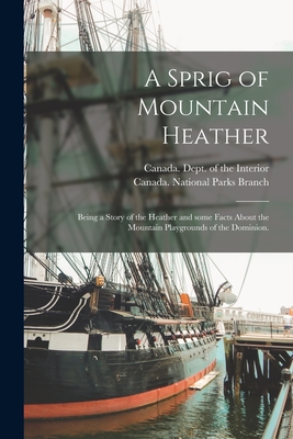 A Sprig of Mountain Heather: Being a Story of the Heather and Some Facts About the Mountain Playgrounds of the Dominion. - Canada Dept of the Interior (Creator), and Canada National Parks Branch (Creator)