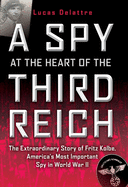 A Spy at the Heart of the Third Reich: The Extraordinary Story of Fritz Kolbe, America's Most Important Spy in World War II