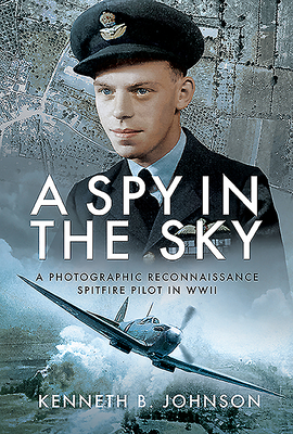 A Spy in the Sky: A Photographic Reconnaissance Spitfire Pilot in WWII - Johnson, Kenneth B.