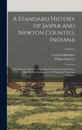 A Standard History of Jasper and Newton Counties, Indiana: An Authentic Narrative of the Past, With An Extended Survey of Modern Developments in the Progress of Town and Country; Volume 1