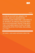 A Star Atlas for the Library, the School and the Observatory. Showing 6,000 Stars and 1,500 Objects of Interest, in Twelve Circular Maps on the Equidistant Projection; With Two Coloured Index Plates, in Their Proper Relative Positions, Including All the S