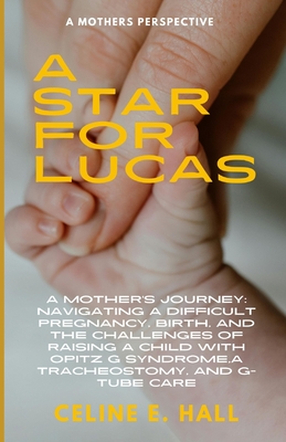 A Star For Lucas: A mothers experience of a difficult pregnancy, birth, and raising her child with Opitz G Syndrome and a Tracheostomy and Gastrostomy Tube - Hall, Celine E