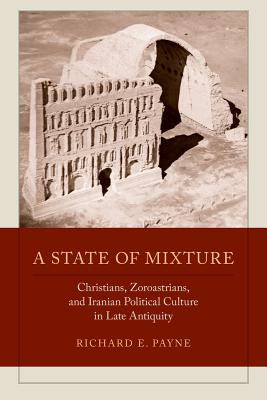 A State of Mixture: Christians, Zoroastrians, and Iranian Political Culture in Late Antiquity Volume 56 - Payne, Richard E
