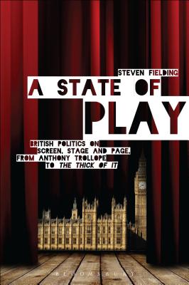 A State of Play: British Politics on Screen, Stage and Page, from Anthony Trollope to 'The Thick of It' - Fielding, Steven, Prof.