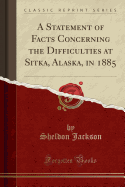 A Statement of Facts Concerning the Difficulties at Sitka, Alaska, in 1885 (Classic Reprint)