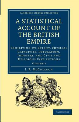 A Statistical Account of the British Empire: Exhibiting its Extent, Physical Capacities, Population, Industry, and Civil and Religious Institutions - McCulloch, J. R.