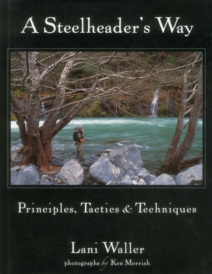 A Steelheader's Way: Principles, Tactics, & Techniques - Waller, Lani, and Morrish, Ken (Photographer)