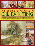 A Step-By-Step Course in Oil Painting: A Practical Guide to Techniques, with Easy-To-Follow Projects Using Impasto, Toned Grounds, Blending and Under Painting, Shown in 185 Photographs