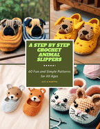 A Step by Step Crochet Animal Slippers: 60 Fun and Simple Patterns for All Ages