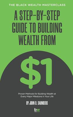 A Step-By-Step Guide to Building Wealth from $1: The Black Wealth Masterclass - Saunders, John D