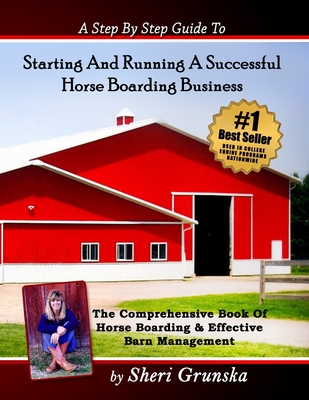 A Step By Step Guide To Starting And Running A Successful Horse Boarding Business: The Comprehensive Book Of Horse Boarding & Effective Barn Management - Grunska, Sheri