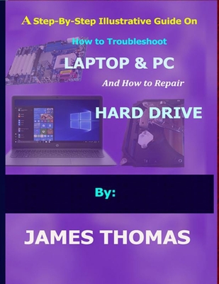 A step-by-step illustrative guide on how to troubleshoot Laptop and Pc: And how to repair hard drive - Thomas, James