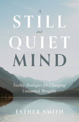 A Still and Quiet Mind: Twelve Strategies for Changing Unwanted Thoughts - Smith, Esther