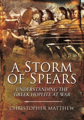 A Storm of Spears: Understanding the Greek Hoplite at War - Christopher, Matthew,