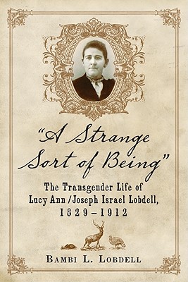 A Strange Sort of Being: The Transgender Life of Lucy Ann / Joseph Israel Lobdell, 1829-1912 - Lobdell, Bambi L