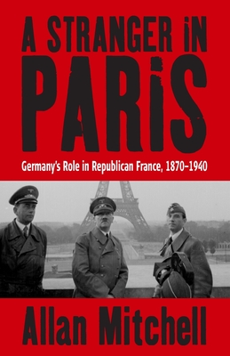 A Stranger in Paris: Germany's Role in Republican France, 1870-1940 - Mitchell, Allan